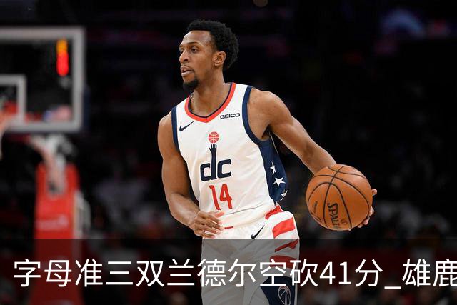 字母准三双兰德尔空砍41分 雄鹿淘汰尼克斯